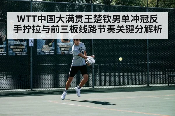 WTT中国大满贯王楚钦男单冲冠反手拧拉与前三板线路节奏关键分解析
