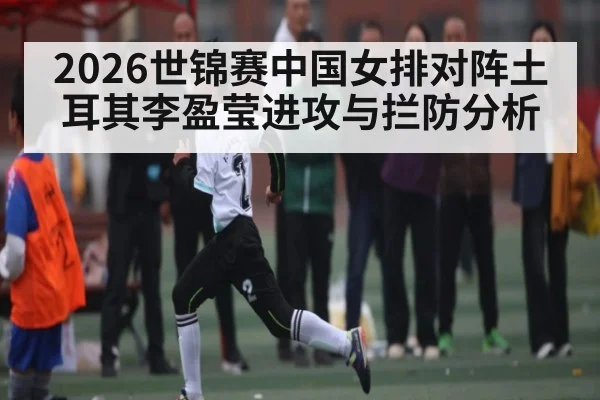 2026世锦赛中国女排对阵土耳其李盈莹进攻与拦防分析