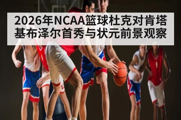 2026年NCAA篮球杜克对肯塔基布泽尔首秀与状元前景观察