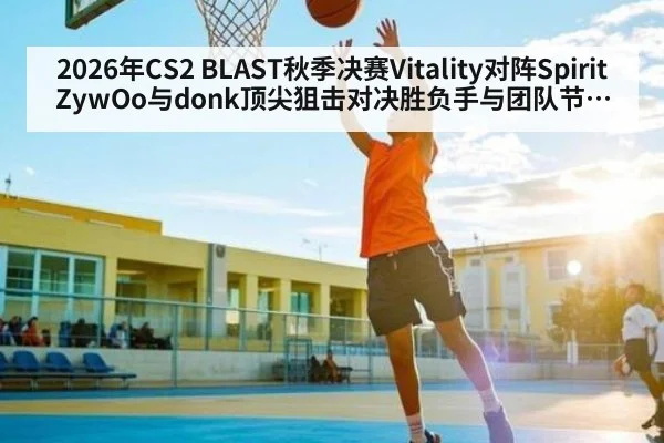 2026年CS2 BLAST秋季决赛Vitality对阵Spirit ZywOo与donk顶尖狙击对决胜负手与团队节奏全解读