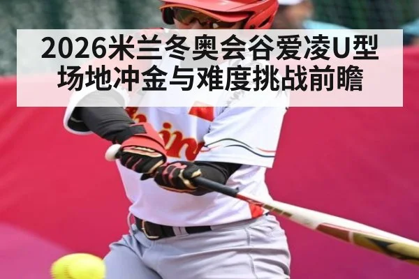 2026米兰冬奥会谷爱凌U型场地冲金与难度挑战前瞻